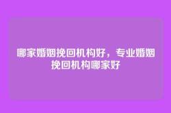 哪家婚姻挽回机构好，专业婚姻挽回机构哪家好