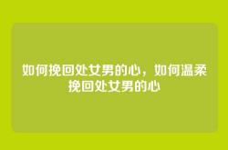 如何挽回处女男的心，如何温柔挽回处女男的心