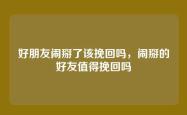 好朋友闹掰了该挽回吗，闹掰的好友值得挽回吗