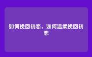 如何挽回初恋，如何温柔挽回初恋