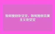 如何挽回处女女，如何挽回完美主义处女女