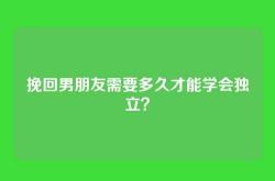 挽回男朋友需要多久才能学会独立？