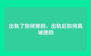 出轨了如何挽回，出轨后如何真诚挽回
