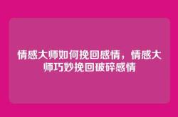 情感大师如何挽回感情，情感大师巧妙挽回破碎感情