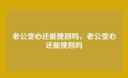 老公变心还能挽回吗，老公变心还能挽回吗