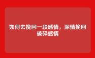 如何去挽回一段感情，深情挽回破碎感情