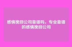 感情挽回公司靠谱吗，专业靠谱的感情挽回公司