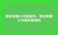 挽回爱情公司靠谱吗，挽回爱情公司真的靠谱吗