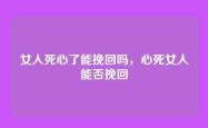 女人死心了能挽回吗，心死女人能否挽回