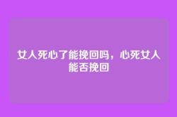 女人死心了能挽回吗，心死女人能否挽回