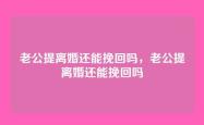 老公提离婚还能挽回吗，老公提离婚还能挽回吗