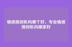 情感挽回机构哪个好，专业情感挽回机构哪家好