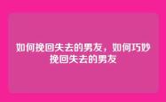 如何挽回失去的男友，如何巧妙挽回失去的男友