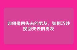 如何挽回失去的男友，如何巧妙挽回失去的男友