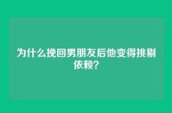 为什么挽回男朋友后他变得挑剔依赖？