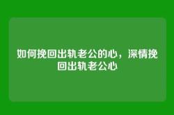 如何挽回出轨老公的心，深情挽回出轨老公心