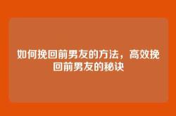 如何挽回前男友的方法，高效挽回前男友的秘诀
