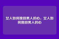 女人如何挽回男人的心，女人如何挽回男人的心