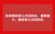 如何挽回老公冷淡的心，重燃爱火，挽回老公冷淡的心