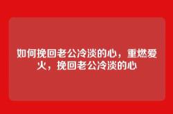 如何挽回老公冷淡的心，重燃爱火，挽回老公冷淡的心