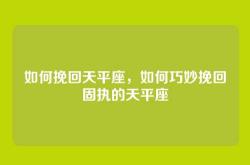 如何挽回天平座，如何巧妙挽回固执的天平座