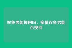 双鱼男能挽回吗，痴情双鱼男能否挽回