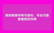 挽回爱情导师可靠吗，专业可靠爱情挽回导师