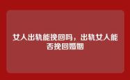 女人出轨能挽回吗，出轨女人能否挽回婚姻
