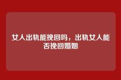 女人出轨能挽回吗，出轨女人能否挽回婚姻