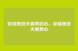 如何挽回天蝎男的心，深情挽回天蝎男心