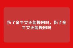 伤了金牛女还能挽回吗，伤了金牛女还能挽回吗