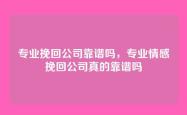 专业挽回公司靠谱吗，专业情感挽回公司真的靠谱吗