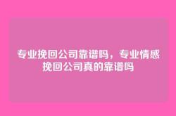 专业挽回公司靠谱吗，专业情感挽回公司真的靠谱吗