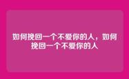 如何挽回一个不爱你的人，如何挽回一个不爱你的人