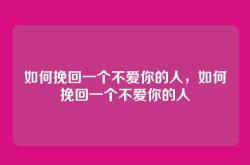 如何挽回一个不爱你的人，如何挽回一个不爱你的人