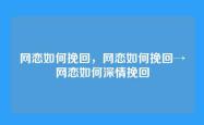 网恋如何挽回，网恋如何挽回→网恋如何深情挽回