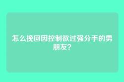 怎么挽回因控制欲过强分手的男朋友？