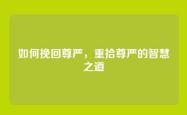 如何挽回尊严，重拾尊严的智慧之道