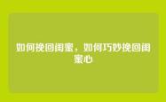 如何挽回闺蜜，如何巧妙挽回闺蜜心