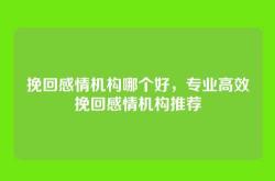 挽回感情机构哪个好，专业高效挽回感情机构推荐