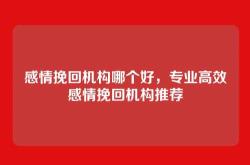 感情挽回机构哪个好，专业高效感情挽回机构推荐