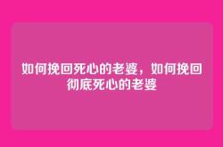如何挽回死心的老婆，如何挽回彻底死心的老婆