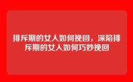排斥期的女人如何挽回，深陷排斥期的女人如何巧妙挽回