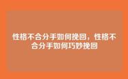 性格不合分手如何挽回，性格不合分手如何巧妙挽回