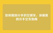 如何挽回分手的女朋友，深情挽回分手女友指南