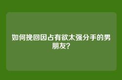 如何挽回因占有欲太强分手的男朋友？