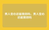 男人变心还能挽回吗，男人变心还能挽回吗