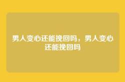 男人变心还能挽回吗，男人变心还能挽回吗