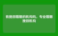 有挽回婚姻的机构吗，专业婚姻挽回机构