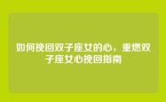 如何挽回双子座女的心，重燃双子座女心挽回指南